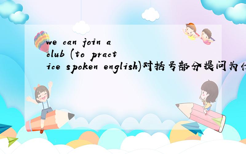 we can join a club (to practice spoken english)对括号部分提问为什么用Fo