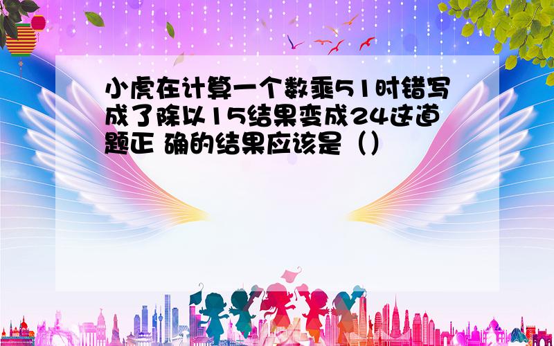 小虎在计算一个数乘51时错写成了除以15结果变成24这道题正 确的结果应该是（）