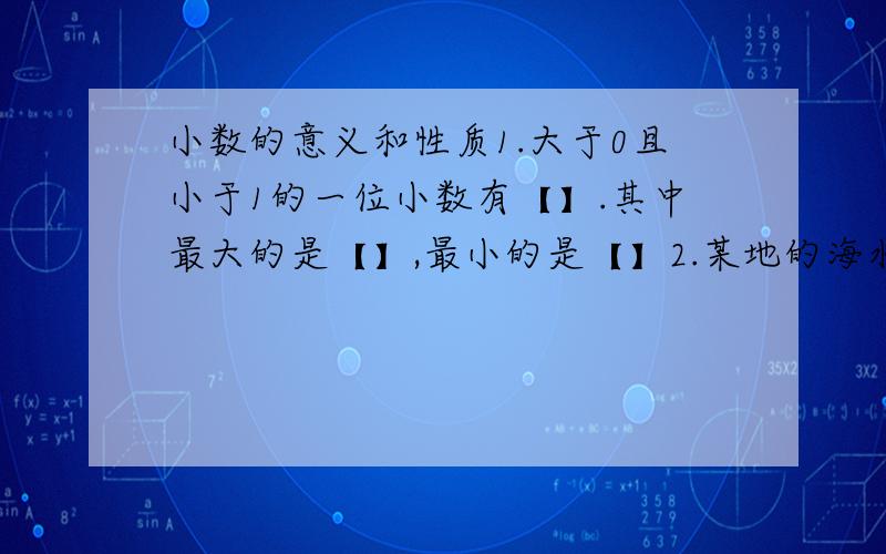 小数的意义和性质1.大于0且小于1的一位小数有【】.其中最大的是【】,最小的是【】2.某地的海水1000千克含盐3千克,