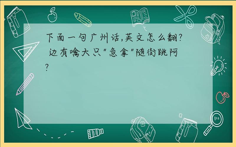 下面一句广州话,英文怎么翻? 边有噙大只