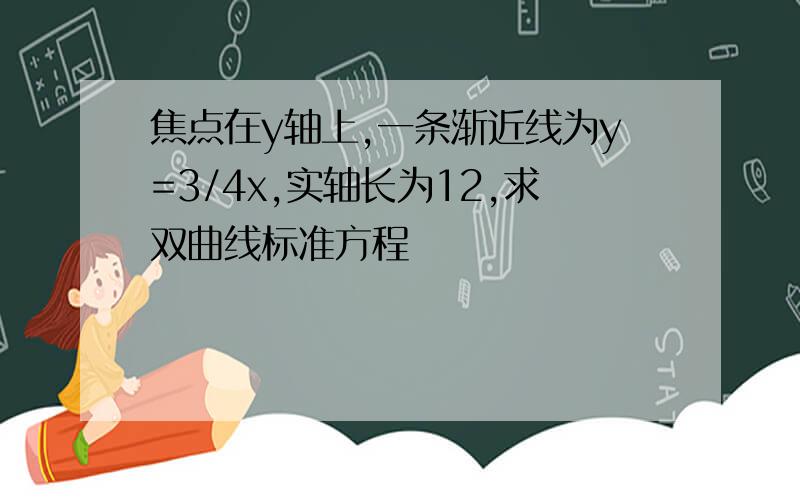 焦点在y轴上,一条渐近线为y=3/4x,实轴长为12,求双曲线标准方程