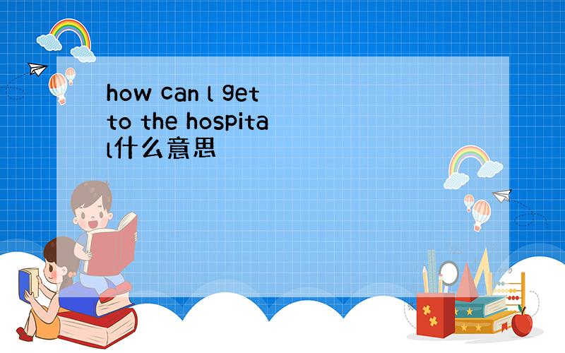 how can l get to the hospital什么意思