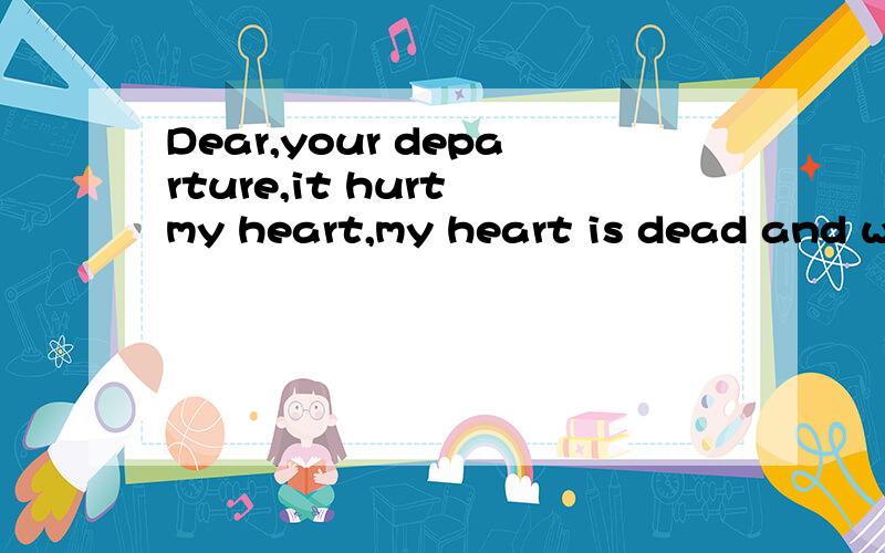 Dear,your departure,it hurt my heart,my heart is dead and wi