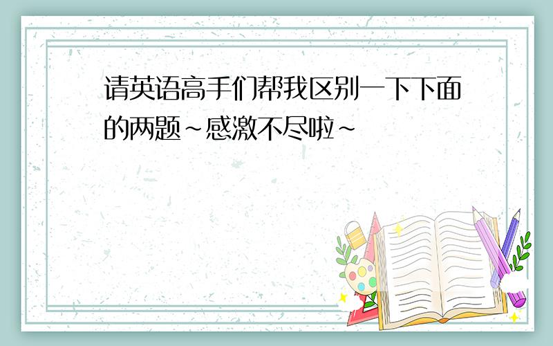 请英语高手们帮我区别一下下面的两题~感激不尽啦~