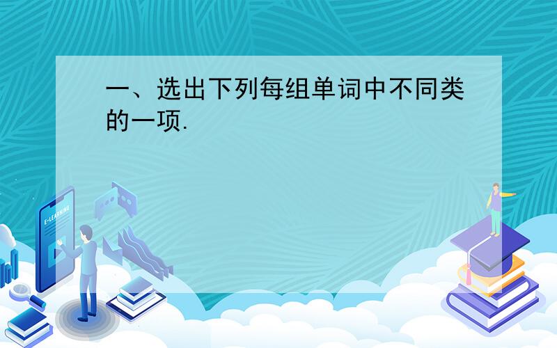 一、选出下列每组单词中不同类的一项.