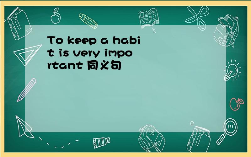 To keep a habit is very important 同义句