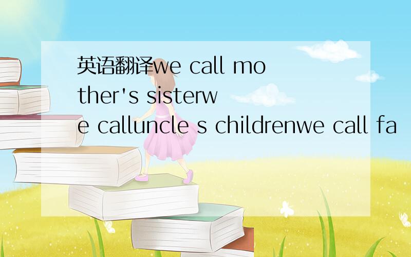 英语翻译we call mother's sisterwe calluncle s childrenwe call fa