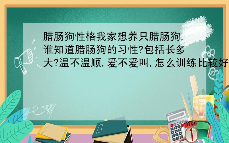 腊肠狗性格我家想养只腊肠狗,谁知道腊肠狗的习性?包括长多大?温不温顺,爱不爱叫,怎么训练比较好啊?