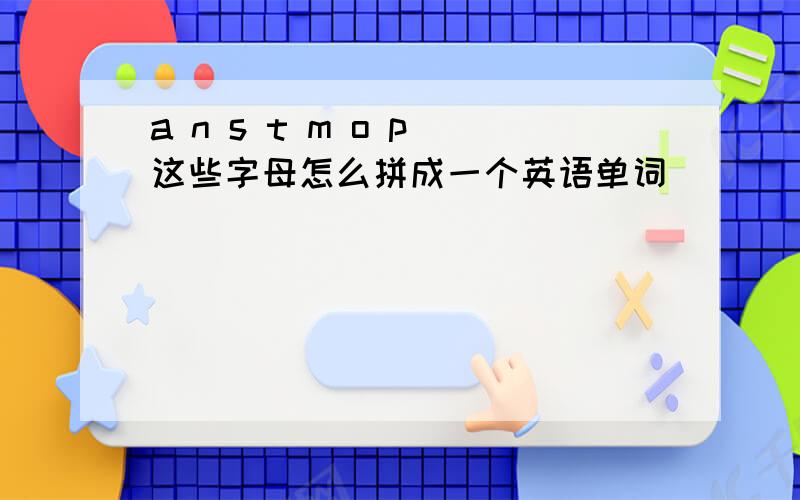 a n s t m o p 这些字母怎么拼成一个英语单词