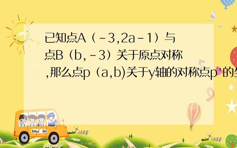 已知点A（-3,2a-1）与点B（b,-3）关于原点对称,那么点p（a,b)关于y轴的对称点p'的坐标是什么?