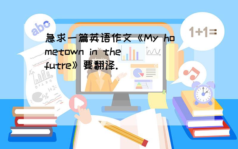 急求一篇英语作文《My hometown in the futre》要翻译.