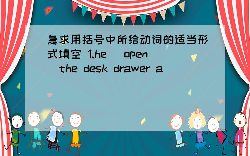 急求用括号中所给动词的适当形式填空 1.he （open）the desk drawer a