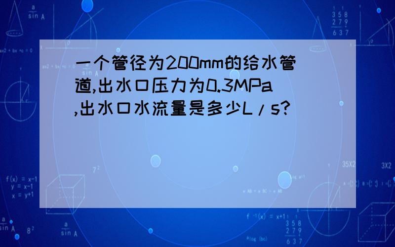 一个管径为200mm的给水管道,出水口压力为0.3MPa,出水口水流量是多少L/s?