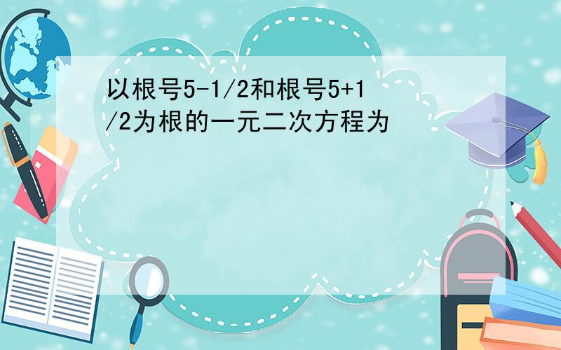 以根号5-1/2和根号5+1/2为根的一元二次方程为