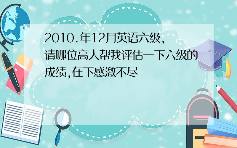 2010.年12月英语六级,请哪位高人帮我评估一下六级的成绩,在下感激不尽