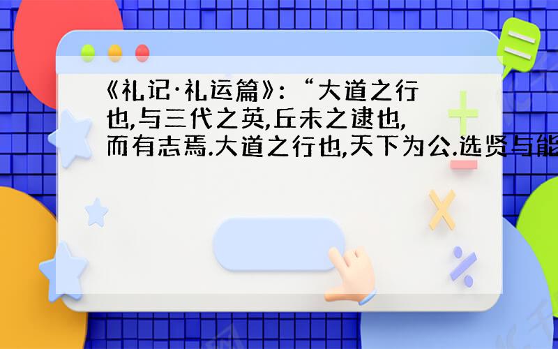 《礼记·礼运篇》：“大道之行也,与三代之英,丘未之逮也,而有志焉.大道之行也,天下为公.选贤与能,