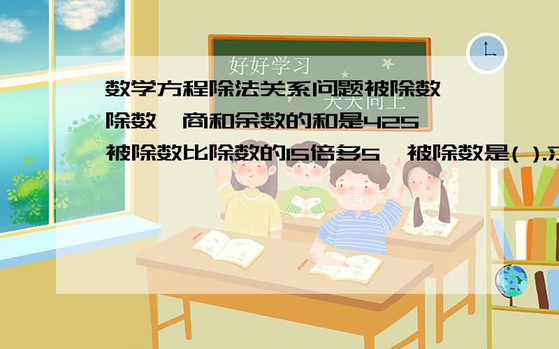 数学方程除法关系问题被除数,除数,商和余数的和是425,被除数比除数的15倍多5,被除数是( ).求解出答案的过程.