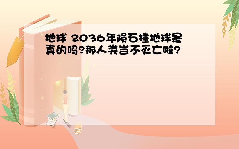 地球 2036年陨石撞地球是真的吗?那人类岂不灭亡啦?