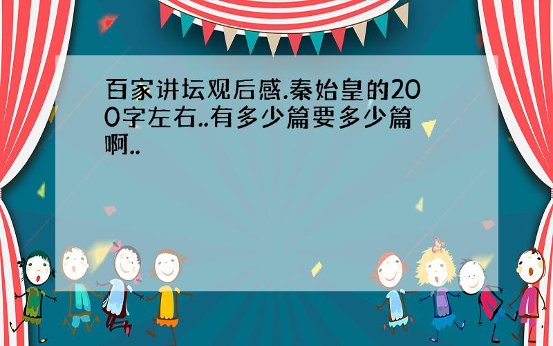 百家讲坛观后感.秦始皇的200字左右..有多少篇要多少篇啊..