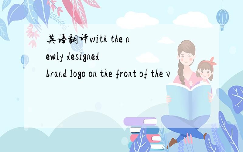 英语翻译with the newly designed brand logo on the front of the v