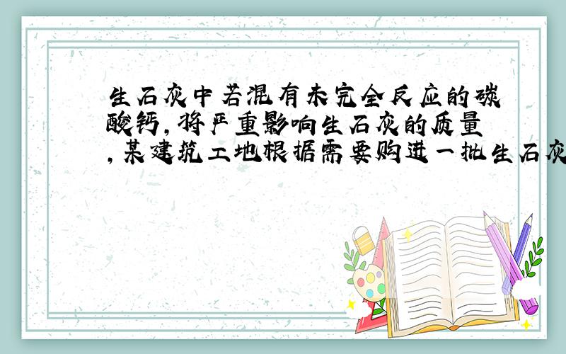 生石灰中若混有未完全反应的碳酸钙,将严重影响生石灰的质量,某建筑工地根据需要购进一批生石灰