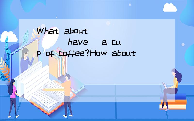 What about _____ (have) a cup of coffee?How about _____( mak