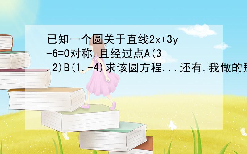 已知一个圆关于直线2x+3y-6=0对称,且经过点A(3.2)B(1.-4)求该圆方程...还有,我做的那里错了?