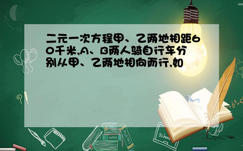 二元一次方程甲、乙两地相距60千米,A、B两人骑自行车分别从甲、乙两地相向而行,如