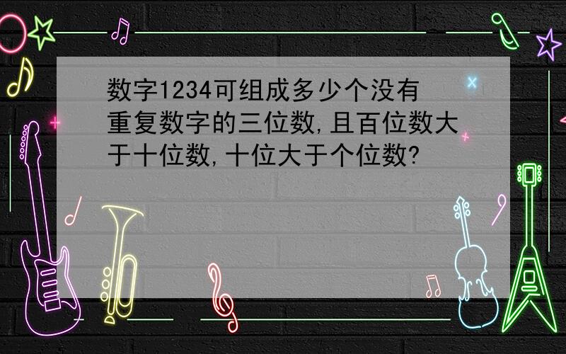 数字1234可组成多少个没有重复数字的三位数,且百位数大于十位数,十位大于个位数?