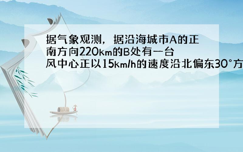 据气象观测，据沿海城市A的正南方向220km的B处有一台风中心正以15km/h的速度沿北偏东30°方向移动，且中心风力不