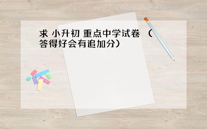 求 小升初 重点中学试卷 （答得好会有追加分）