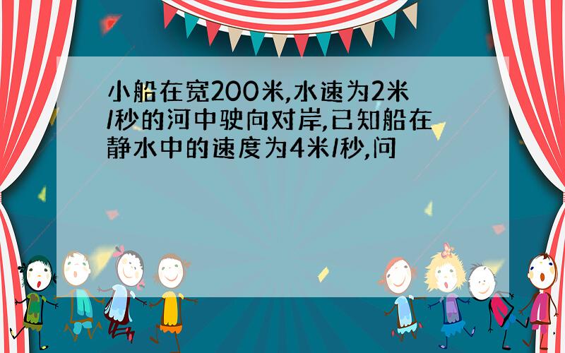 小船在宽200米,水速为2米/秒的河中驶向对岸,已知船在静水中的速度为4米/秒,问