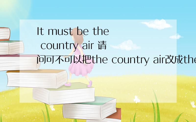 It must be the country air 请问可不可以把the country air改成the count