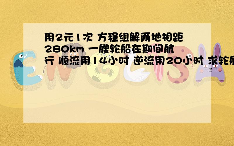 用2元1次 方程组解两地相距280km 一艘轮船在期间航行 顺流用14小时 逆流用20小时 求轮船在静水中的速度和水流速