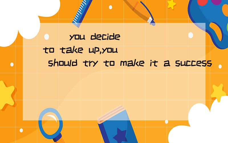 __ you decide to take up,you should try to make it a success