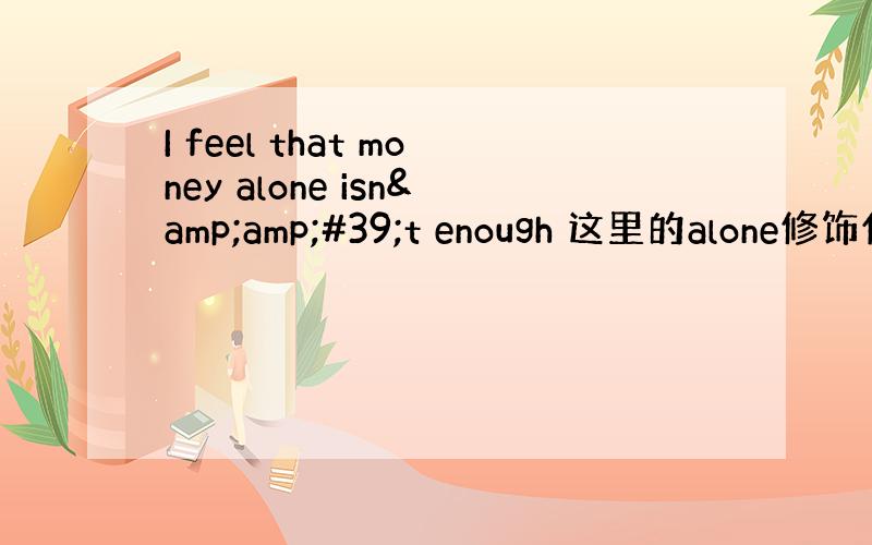 I feel that money alone isn&amp;#39;t enough 这里的alone修饰什