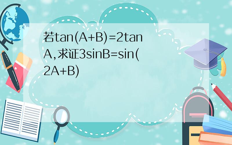 若tan(A+B)=2tanA,求证3sinB=sin(2A+B)