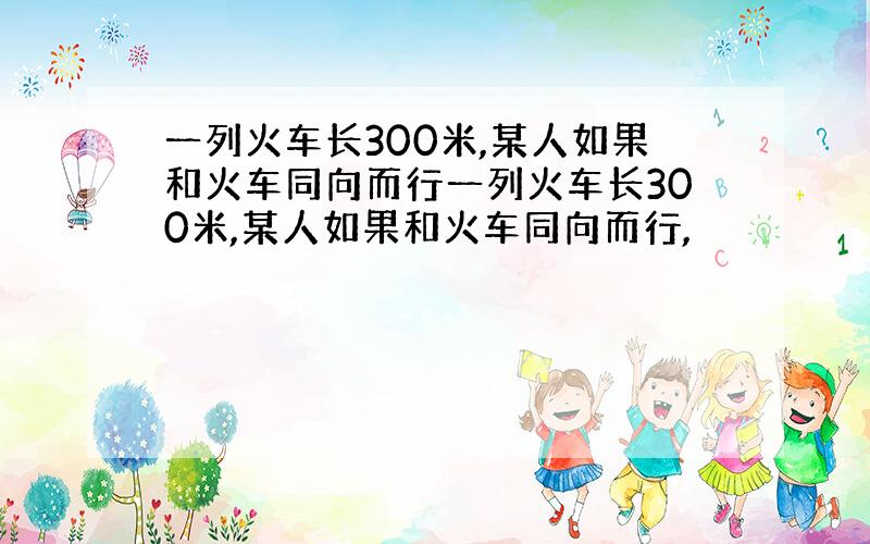 一列火车长300米,某人如果和火车同向而行一列火车长300米,某人如果和火车同向而行,