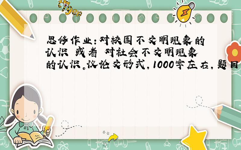 思修作业:对校园不文明现象的认识 或者 对社会不文明现象的认识。议论文形式，1000字左右，题目自拟。***