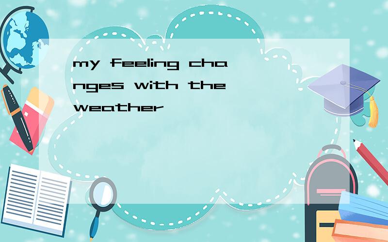 my feeling changes with the weather