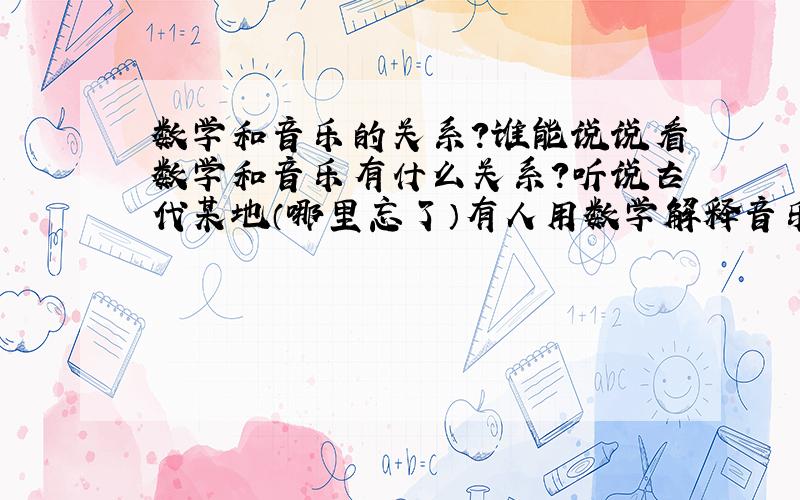 数学和音乐的关系?谁能说说看数学和音乐有什么关系?听说古代某地（哪里忘了）有人用数学解释音乐?到底有关系么?