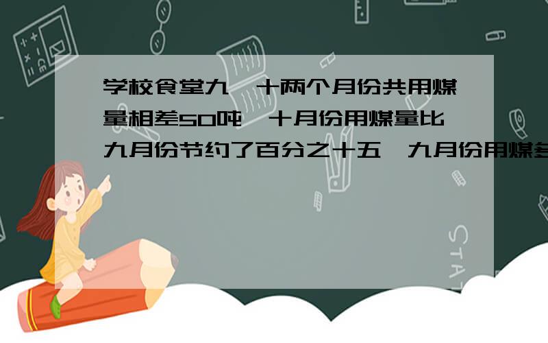 学校食堂九、十两个月份共用煤量相差50吨,十月份用煤量比九月份节约了百分之十五,九月份用煤多少吨?