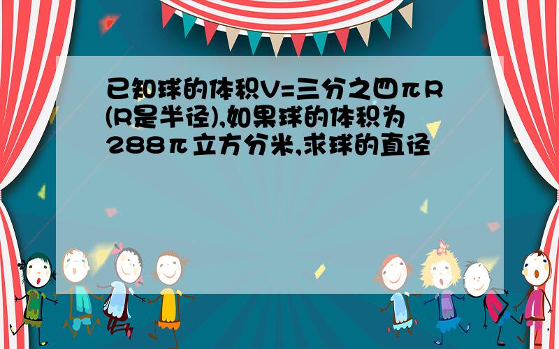 已知球的体积V=三分之四πR(R是半径),如果球的体积为288π立方分米,求球的直径