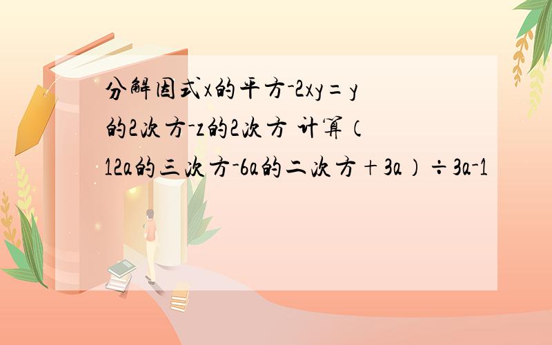 分解因式x的平方-2xy=y的2次方-z的2次方 计算（12a的三次方-6a的二次方+3a）÷3a-1