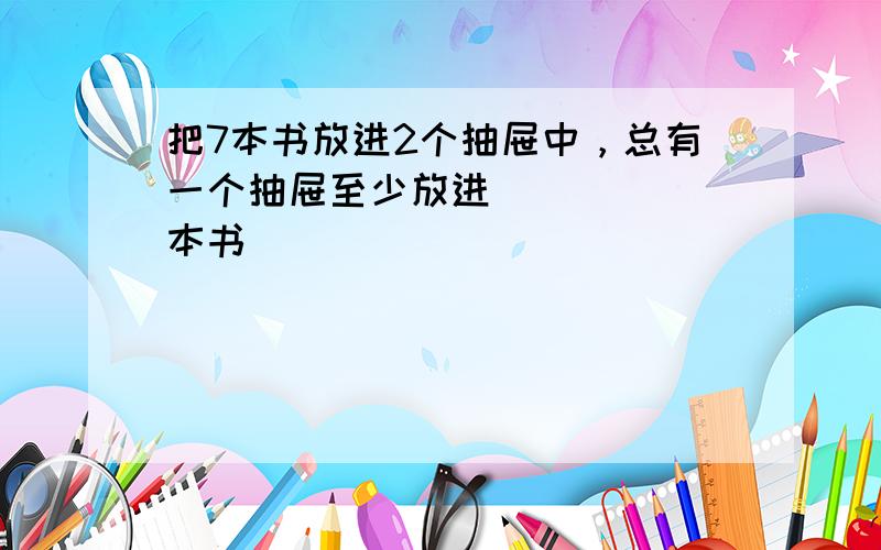 把7本书放进2个抽屉中，总有一个抽屉至少放进______本书．