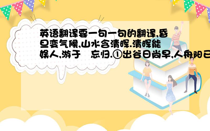 英语翻译要一句一句的翻译,昏旦变气候,山水含清晖.清晖能娱人,游于憺忘归.①出谷日尚早,人舟阳已微.②林壑敛暝色,云霞收