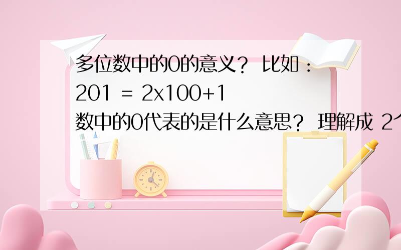 多位数中的0的意义？ 比如：201 = 2x100+1 数中的0代表的是什么意思？ 理解成 2个100的十位上什么都没有