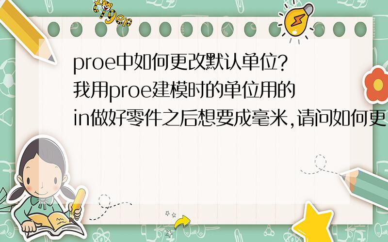 proe中如何更改默认单位?我用proe建模时的单位用的in做好零件之后想要成毫米,请问如何更.