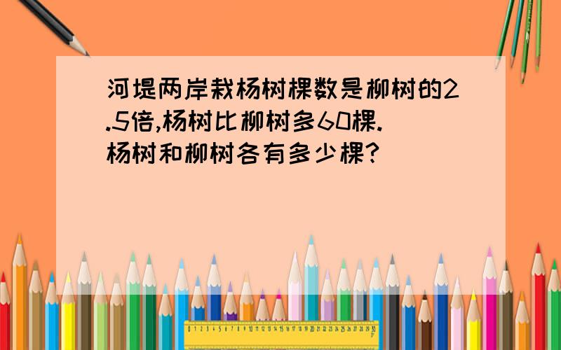 河堤两岸栽杨树棵数是柳树的2.5倍,杨树比柳树多60棵.杨树和柳树各有多少棵?