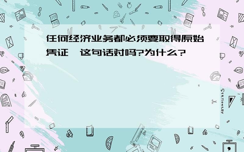 任何经济业务都必须要取得原始凭证,这句话对吗?为什么?